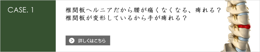 [CASE.1] 椎間板ヘルニアだから腰が痛くなくなる、痺れる？椎間板が変形しているから手が痺れる？